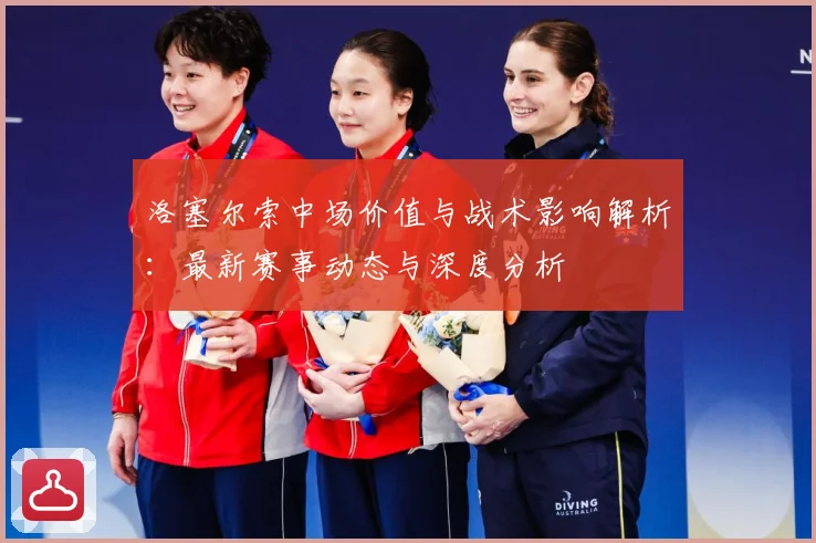 洛塞尔索中场价值与战术影响解析：最新赛事动态与深度分析