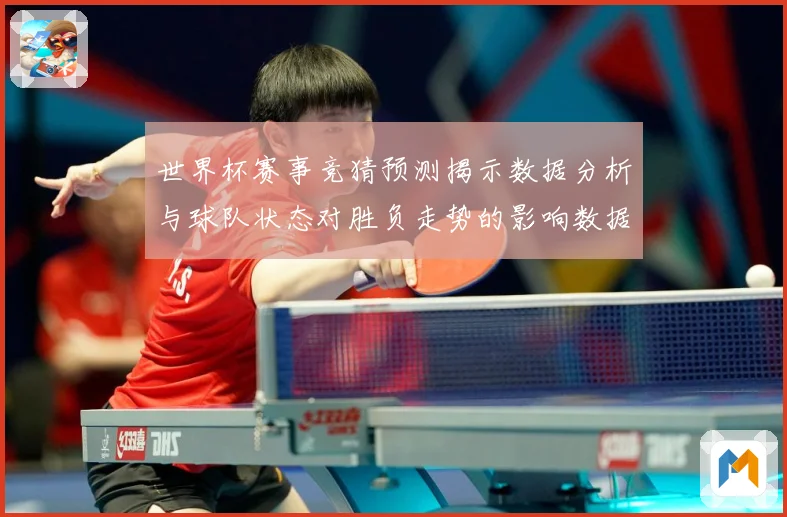 世界杯赛事竞猜预测揭示数据分析与球队状态对胜负走势的影响数据研判：最新赛事动态与深度分析