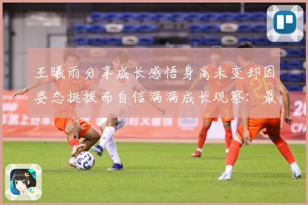 王曦雨分享成长感悟身高未变却因姿态挺拔而自信满满成长观察：最新赛事动态与深度分析