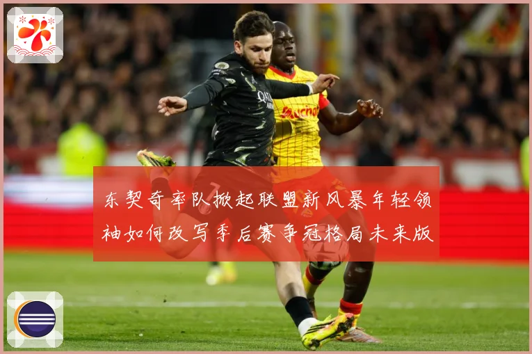 东契奇率队掀起联盟新风暴年轻领袖如何改写季后赛争冠格局未来版图解析：最新赛事动态与深度分析