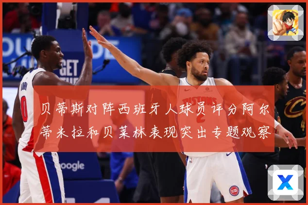 贝蒂斯对阵西班牙人球员评分阿尔蒂米拉和贝莱林表现突出专题观察：最新赛事动态与深度分析