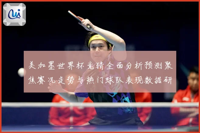 美加墨世界杯竞猜全面分析预测聚焦赛况走势与热门球队表现数据研判：最新赛事动态与深度分析