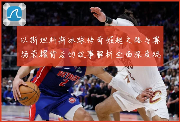 以斯坦科斯冰球传奇崛起之路与赛场荣耀背后的故事解析全面深度观察：最新赛事动态与深度分析