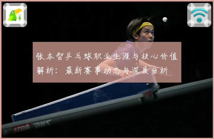 张本智乒乓球职业生涯与核心价值解析：最新赛事动态与深度分析