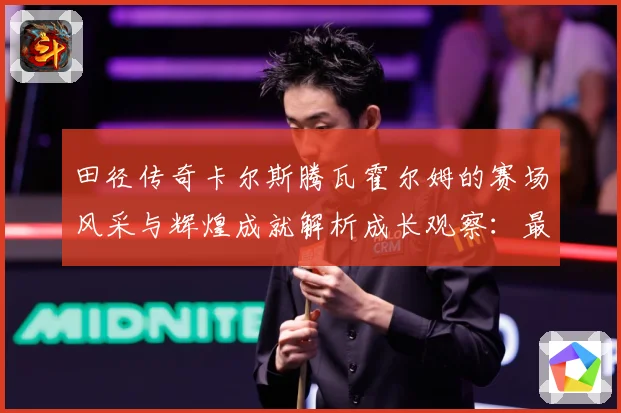 田径传奇卡尔斯腾瓦霍尔姆的赛场风采与辉煌成就解析成长观察：最新赛事动态与深度分析