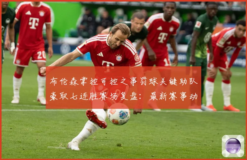 布伦森掌控可控之事罚球关键助队豪取七连胜赛场复盘：最新赛事动态与深度分析