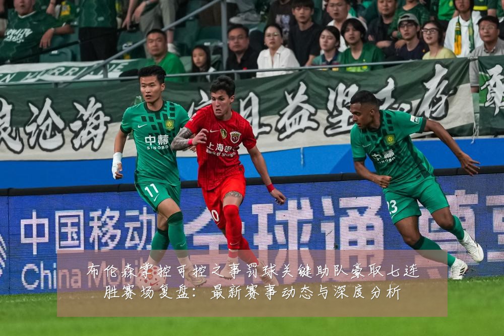布伦森掌控可控之事罚球关键助队豪取七连胜赛场复盘:最新赛事动态与深度分析