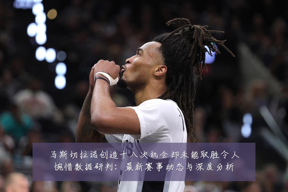 马斯切拉诺创造十八次机会却未能取胜令人惋惜数据研判:最新赛事动态与深度分析