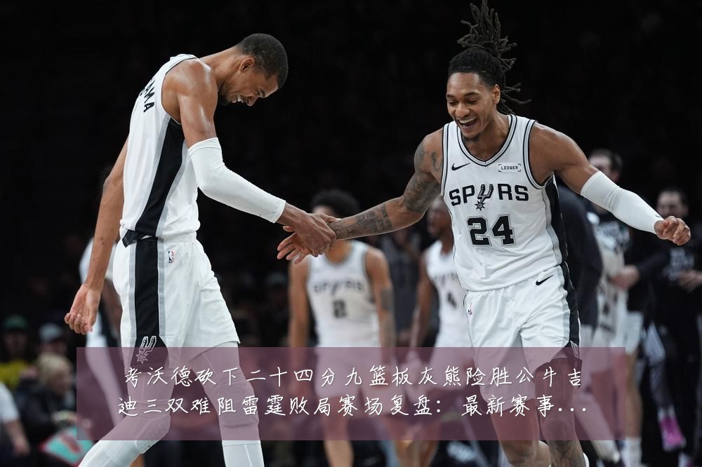 考沃德砍下二十四分九篮板灰熊险胜公牛吉迪三双难阻雷霆败局赛场复盘:最新赛事动态与深度分析