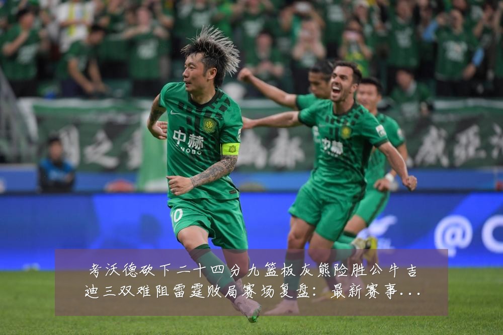 考沃德砍下二十四分九篮板灰熊险胜公牛吉迪三双难阻雷霆败局赛场复盘:最新赛事动态与深度分析