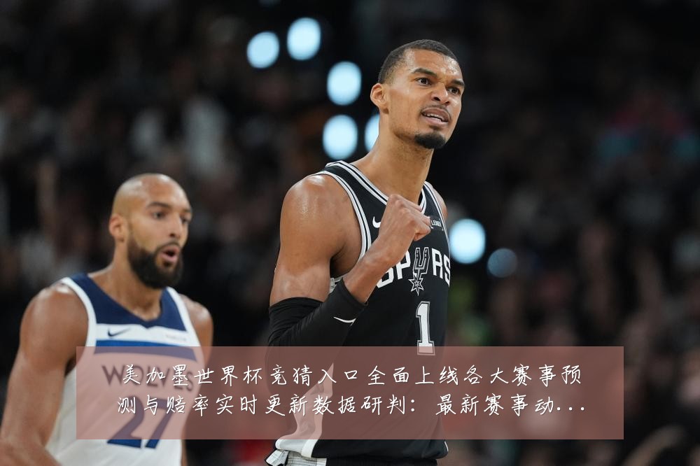 美加墨世界杯竞猜入口全面上线各大赛事预测与赔率实时更新数据研判:最新赛事动态与深度分析