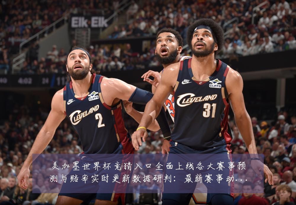 美加墨世界杯竞猜入口全面上线各大赛事预测与赔率实时更新数据研判:最新赛事动态与深度分析