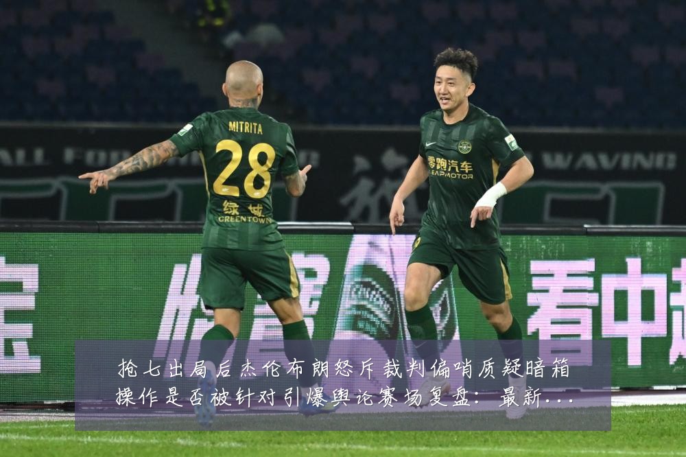 抢七出局后杰伦布朗怒斥裁判偏哨质疑暗箱操作是否被针对引爆舆论赛场复盘:最新赛事动态与深度分析