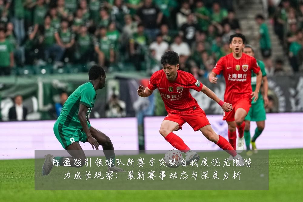 陈盈骏引领球队新赛季突破自我展现无限潜力成长观察:最新赛事动态与深度分析