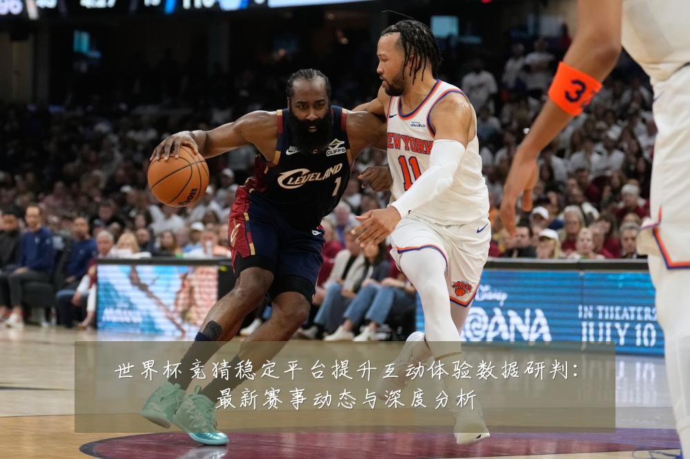 世界杯竞猜稳定平台提升互动体验数据研判:最新赛事动态与深度分析